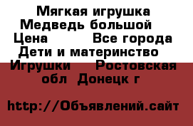 Мягкая игрушка Медведь-большой. › Цена ­ 750 - Все города Дети и материнство » Игрушки   . Ростовская обл.,Донецк г.